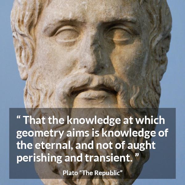 Plato quote about knowledge from The Republic - That the knowledge at which geometry aims is knowledge of the eternal, and not of aught perishing and transient.