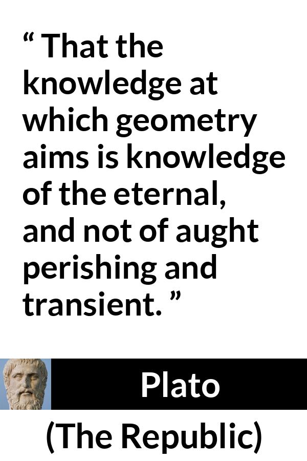 Plato quote about knowledge from The Republic - That the knowledge at which geometry aims is knowledge of the eternal, and not of aught perishing and transient.