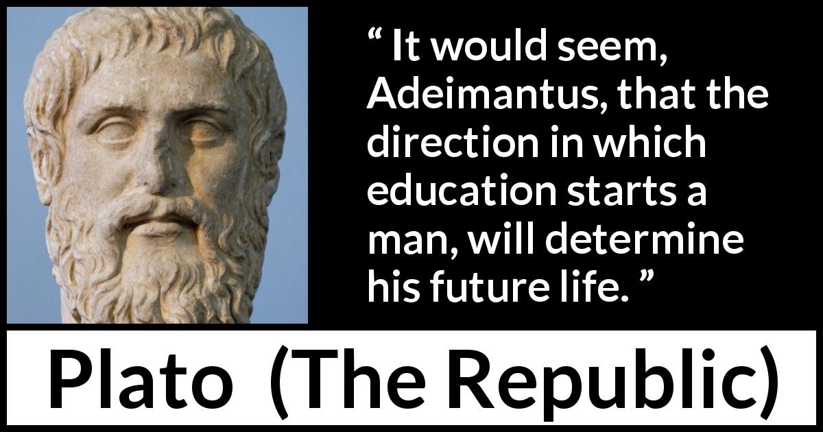 Plato quote about life from The Republic - It would seem, Adeimantus, that the direction in which education starts a man, will determine his future life.