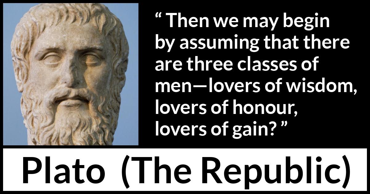 Plato quote about men from The Republic - Then we may begin by assuming that there are three classes of men—lovers of wisdom, lovers of honour, lovers of gain?