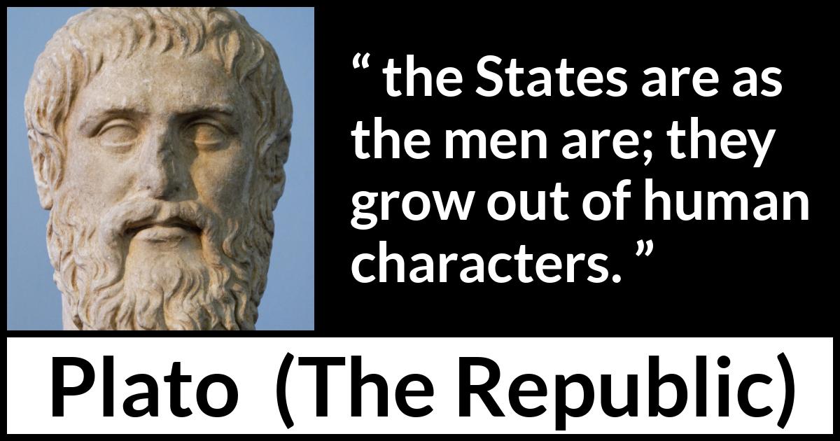 Plato quote about men from The Republic - the States are as the men are; they grow out of human characters.