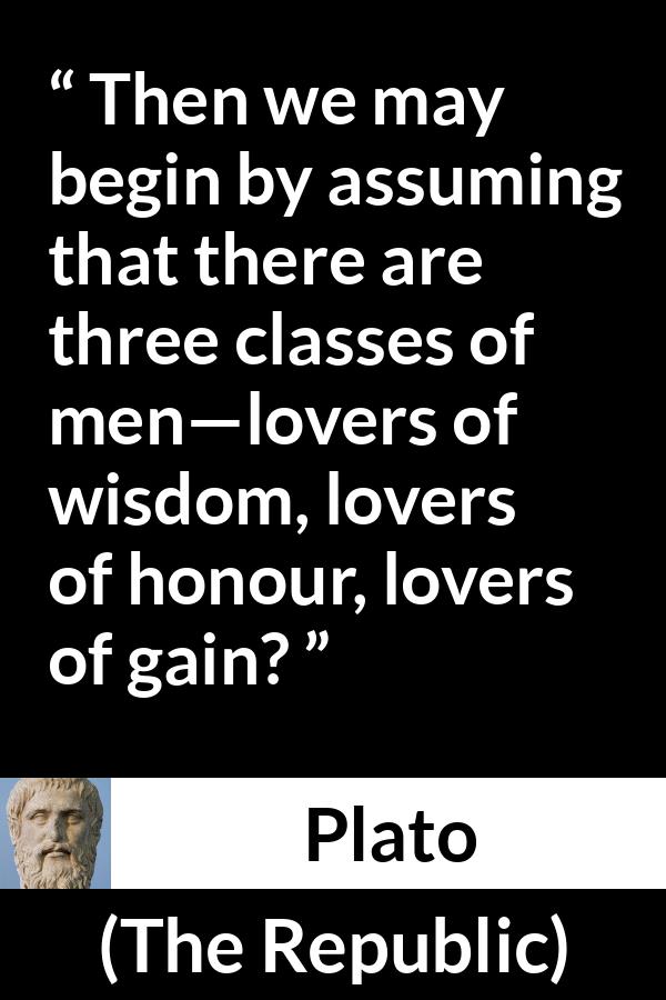 Plato quote about men from The Republic - Then we may begin by assuming that there are three classes of men—lovers of wisdom, lovers of honour, lovers of gain?