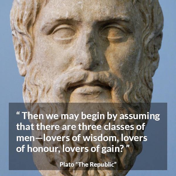 Plato quote about men from The Republic - Then we may begin by assuming that there are three classes of men—lovers of wisdom, lovers of honour, lovers of gain?