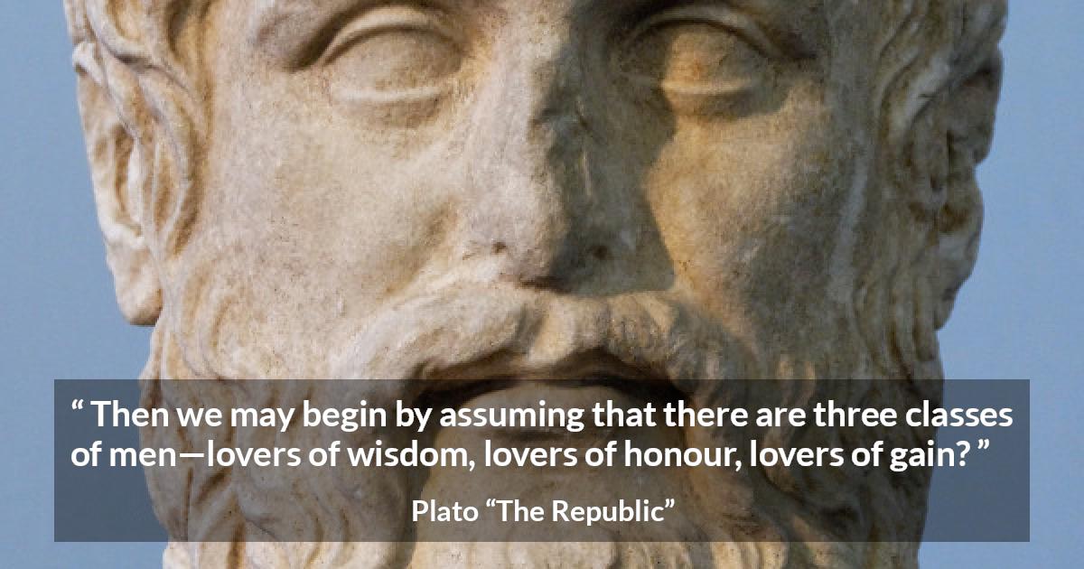 Plato quote about men from The Republic - Then we may begin by assuming that there are three classes of men—lovers of wisdom, lovers of honour, lovers of gain?