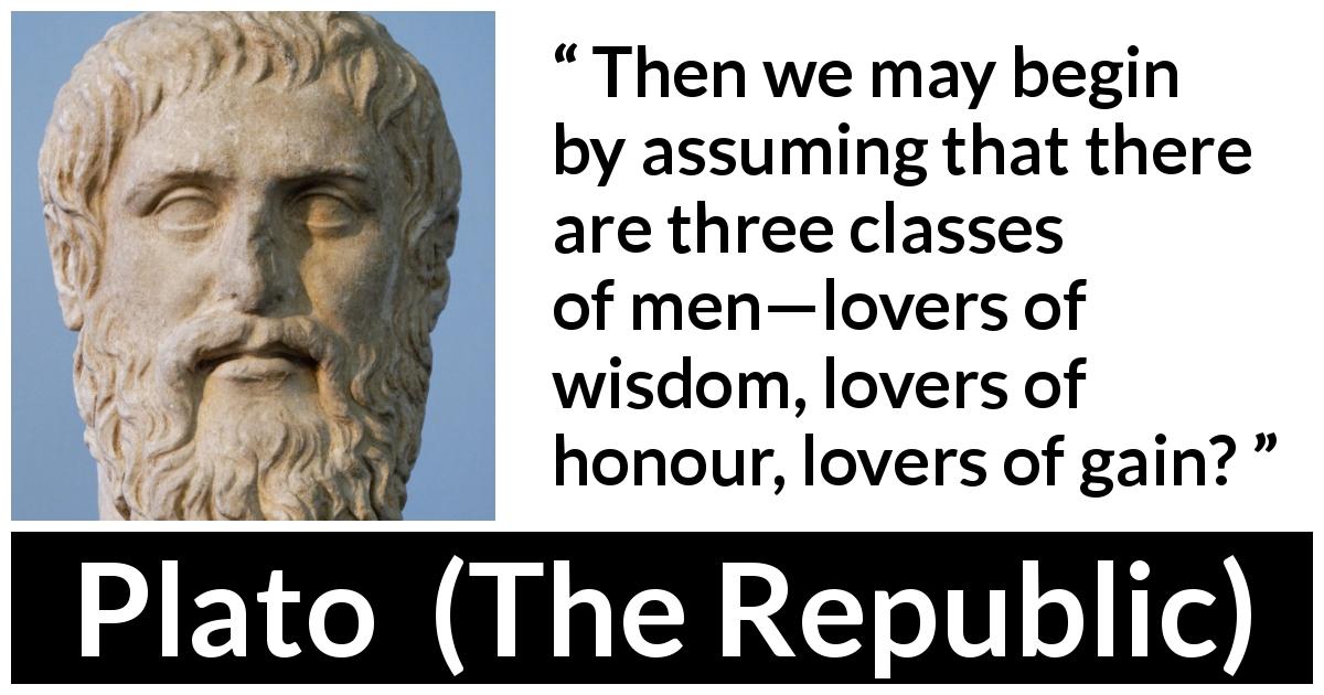 Plato quote about men from The Republic - Then we may begin by assuming that there are three classes of men—lovers of wisdom, lovers of honour, lovers of gain?