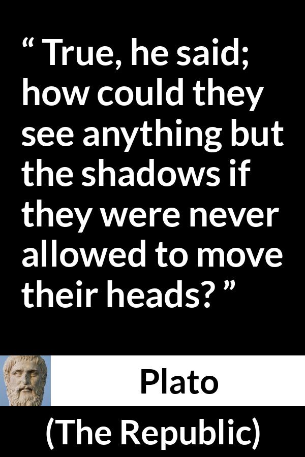 Plato quote about mind from The Republic - True, he said; how could they see anything but the shadows if they were never allowed to move their heads?