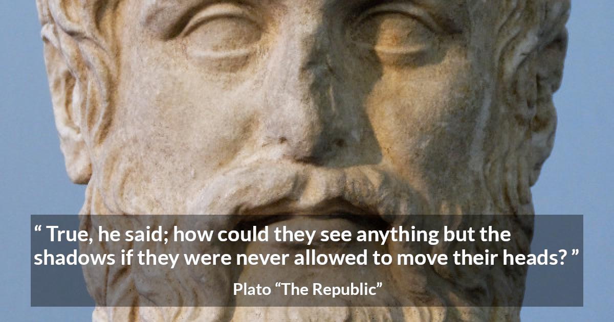 Plato quote about mind from The Republic - True, he said; how could they see anything but the shadows if they were never allowed to move their heads?