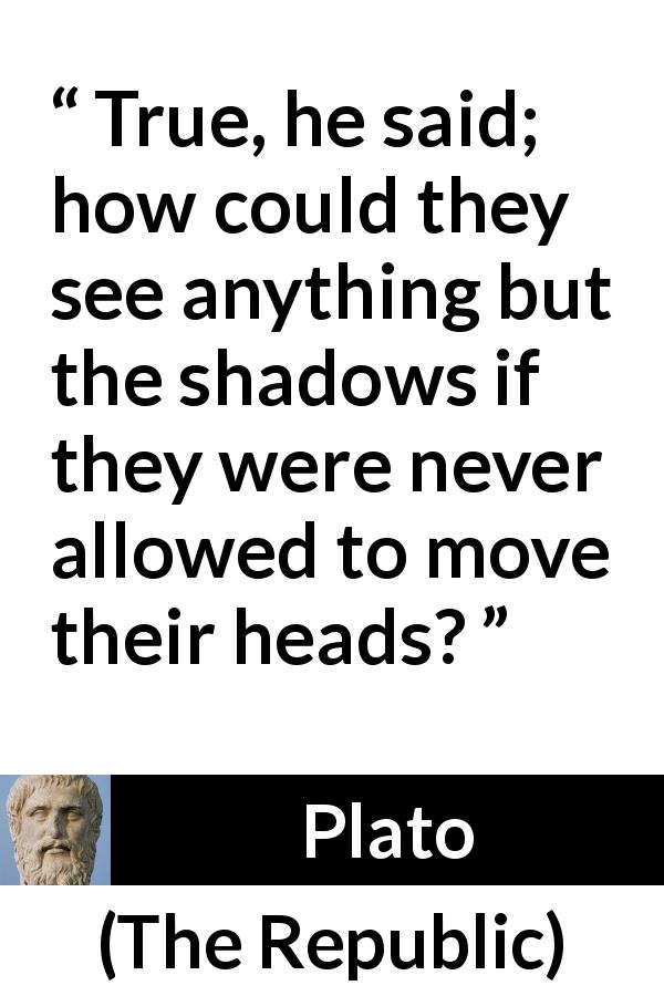 Plato quote about mind from The Republic - True, he said; how could they see anything but the shadows if they were never allowed to move their heads?