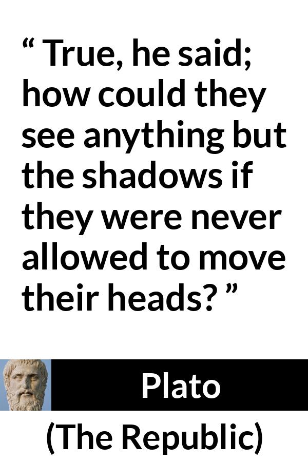 Plato quote about mind from The Republic - True, he said; how could they see anything but the shadows if they were never allowed to move their heads?