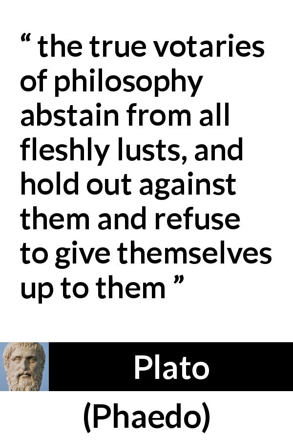 Plato quote about philosophy from Phaedo - the true votaries of philosophy abstain from all fleshly lusts, and hold out against them and refuse to give themselves up to them