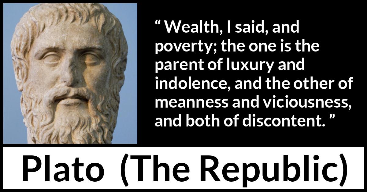 Plato quote about poverty from The Republic - Wealth, I said, and poverty; the one is the parent of luxury and indolence, and the other of meanness and viciousness, and both of discontent.