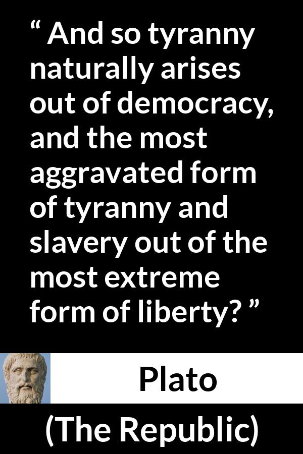 Plato quote about slavery from The Republic - And so tyranny naturally arises out of democracy, and the most aggravated form of tyranny and slavery out of the most extreme form of liberty?