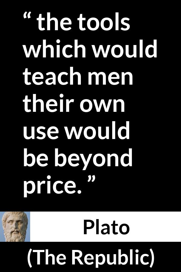 Plato quote about teaching from The Republic - the tools which would teach men their own use would be beyond price.