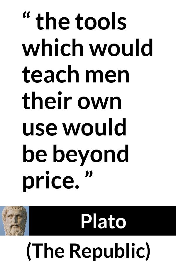 Plato quote about teaching from The Republic - the tools which would teach men their own use would be beyond price.