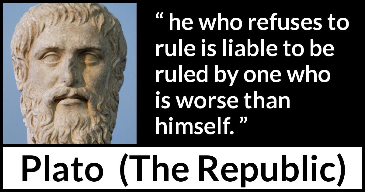 Plato quote about value from The Republic - he who refuses to rule is liable to be ruled by one who is worse than himself.