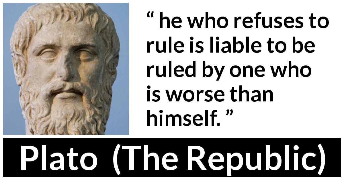 Plato quote about value from The Republic - he who refuses to rule is liable to be ruled by one who is worse than himself.