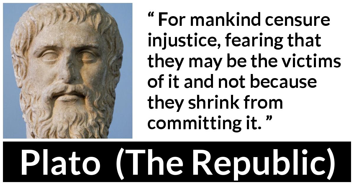 Plato quote about victim from The Republic - For mankind censure injustice, fearing that they may be the victims of it and not because they shrink from committing it.