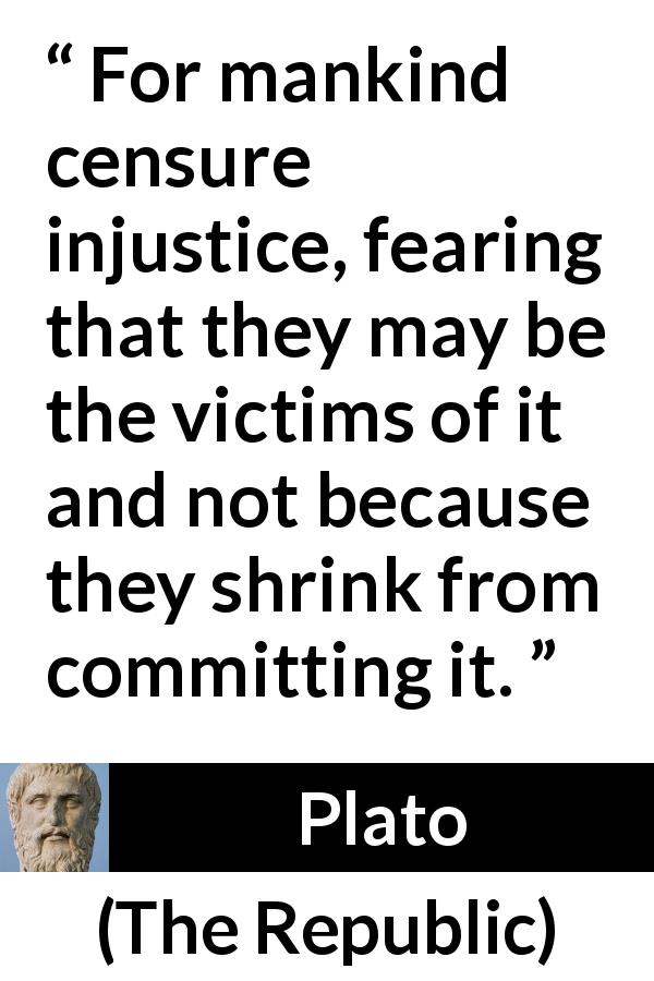 Plato quote about victim from The Republic - For mankind censure injustice, fearing that they may be the victims of it and not because they shrink from committing it.