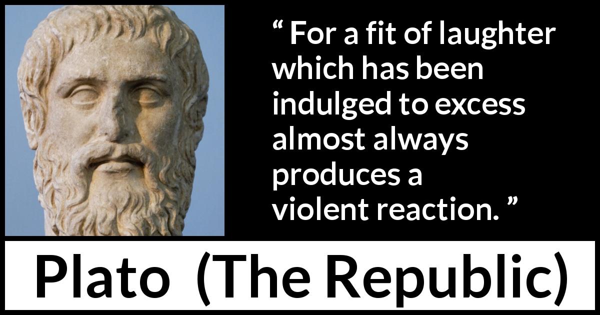 Plato quote about violence from The Republic - For a fit of laughter which has been indulged to excess almost always produces a violent reaction.