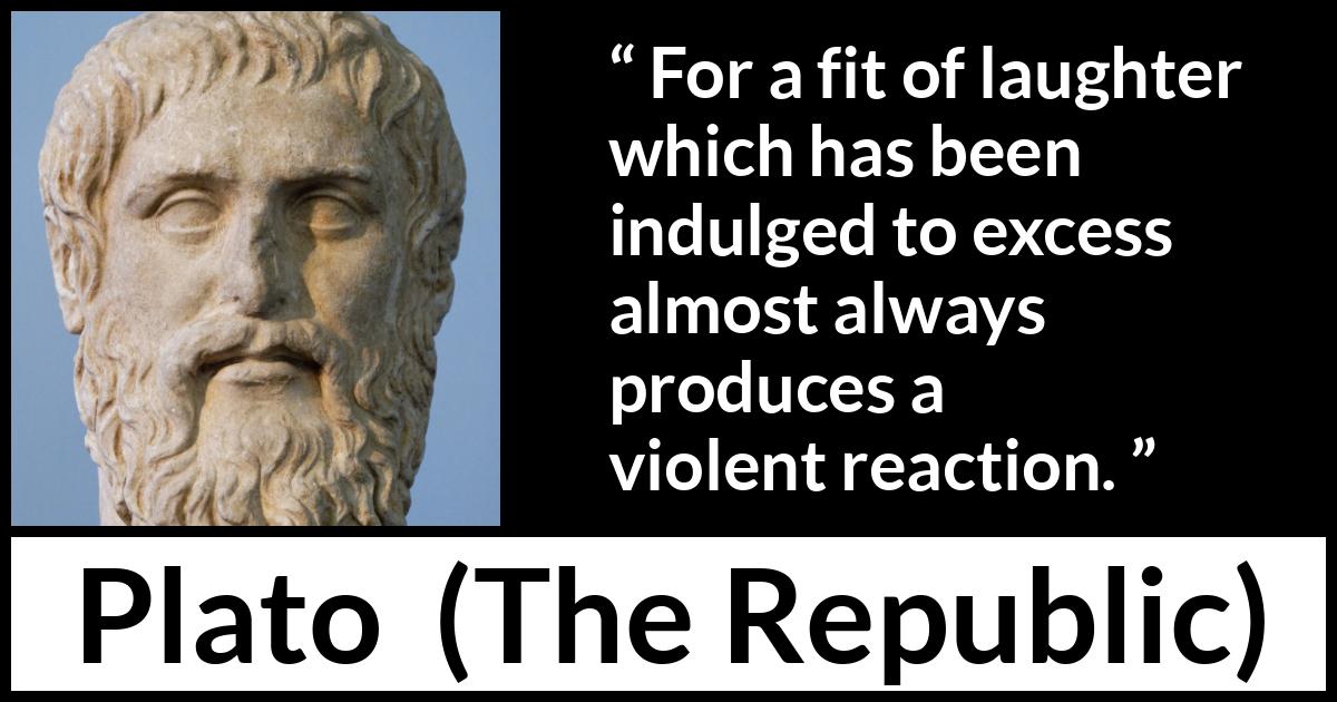 Plato quote about violence from The Republic - For a fit of laughter which has been indulged to excess almost always produces a violent reaction.