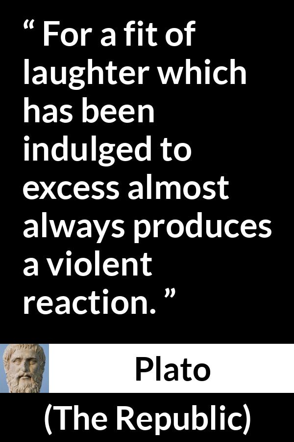 Plato quote about violence from The Republic - For a fit of laughter which has been indulged to excess almost always produces a violent reaction.