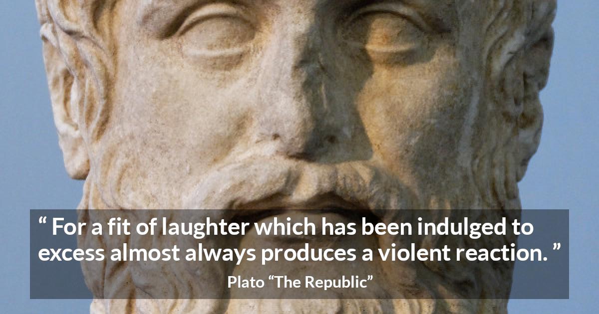 Plato quote about violence from The Republic - For a fit of laughter which has been indulged to excess almost always produces a violent reaction.