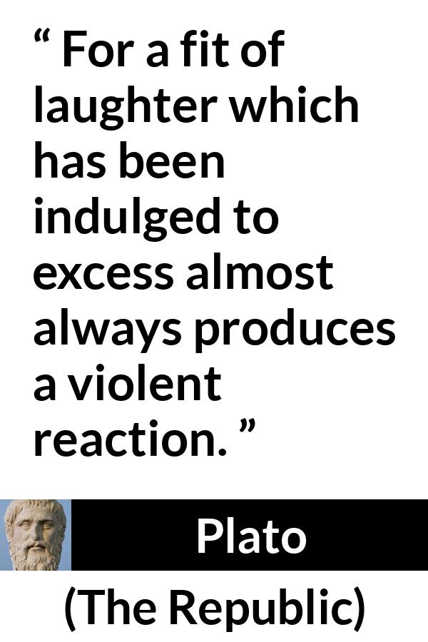 Plato quote about violence from The Republic - For a fit of laughter which has been indulged to excess almost always produces a violent reaction.