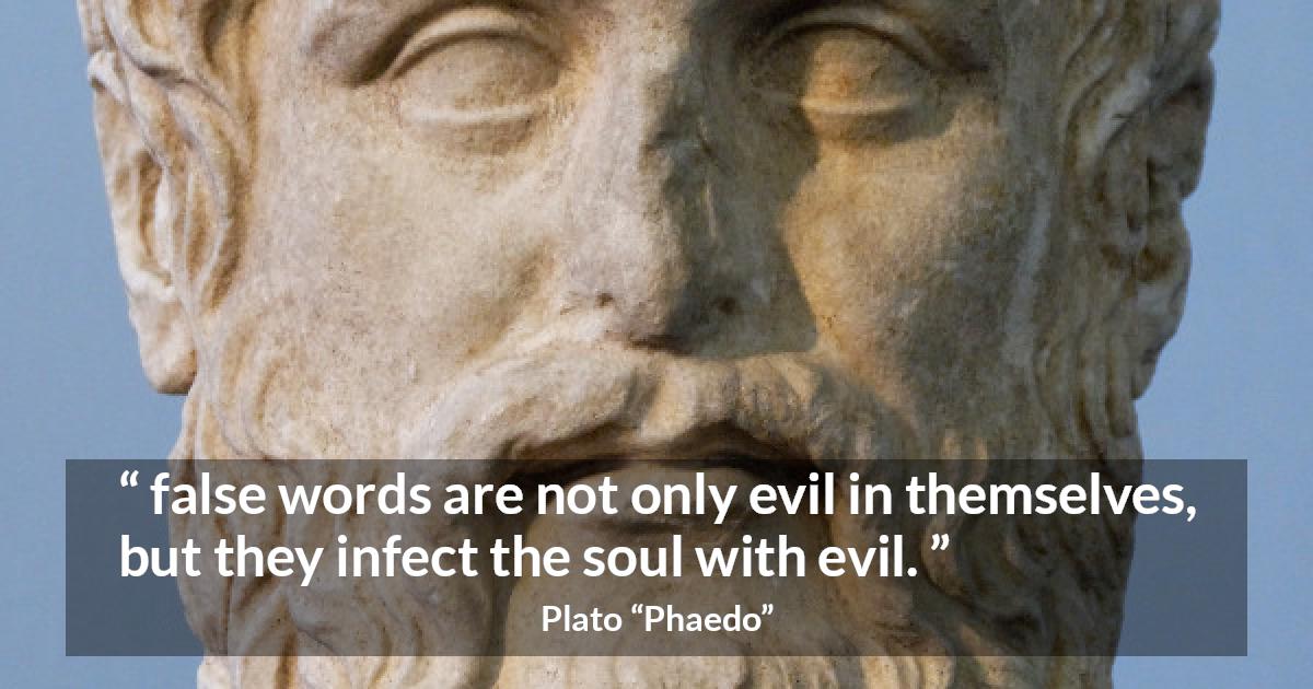 Plato quote about words from Phaedo - false words are not only evil in themselves, but they infect the soul with evil.