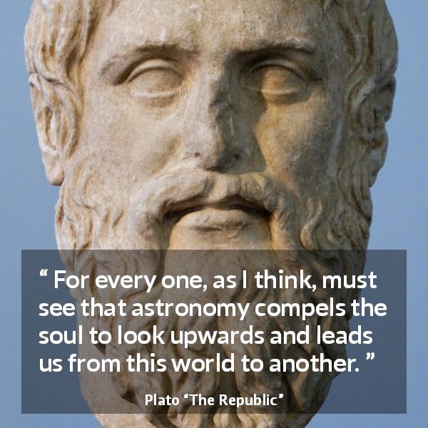 Plato quote about world from The Republic - For every one, as I think, must see that astronomy compels the soul to look upwards and leads us from this world to another.