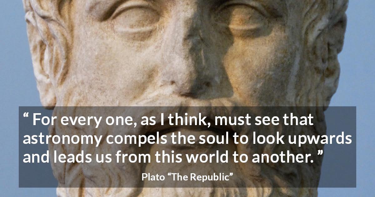 Plato quote about world from The Republic - For every one, as I think, must see that astronomy compels the soul to look upwards and leads us from this world to another.