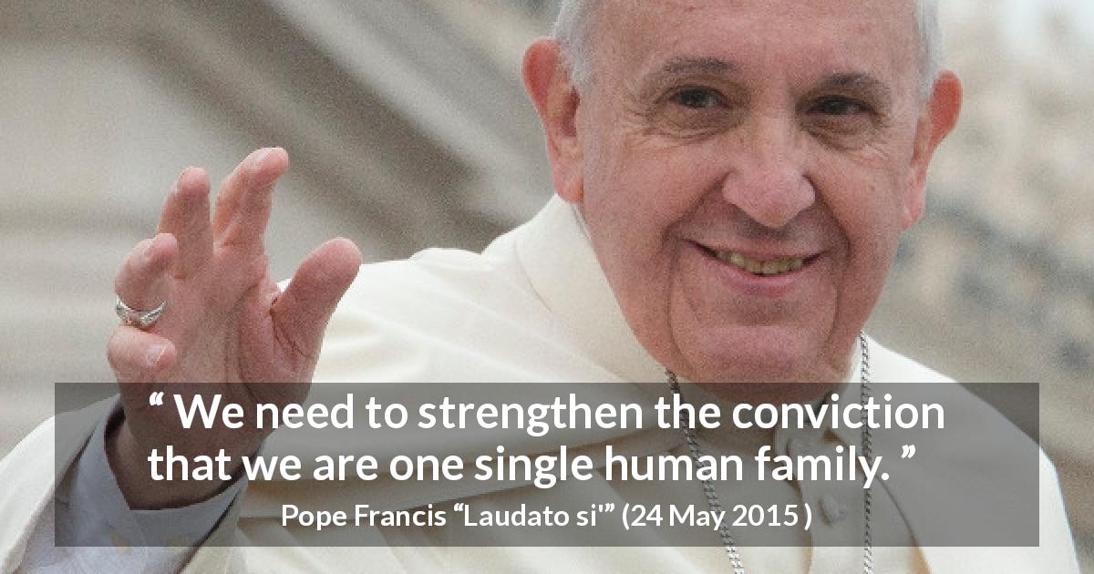 Pope Francis quote about family from Laudato si' - We need to strengthen the conviction that we are one single human family.