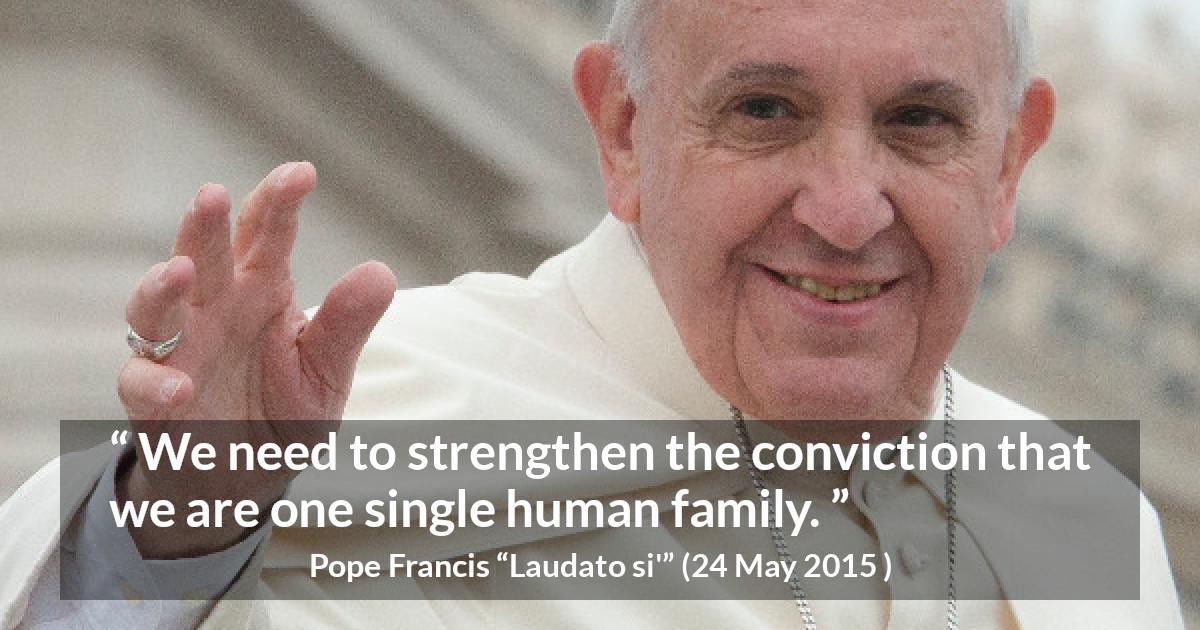 Pope Francis quote about family from Laudato si' - We need to strengthen the conviction that we are one single human family.