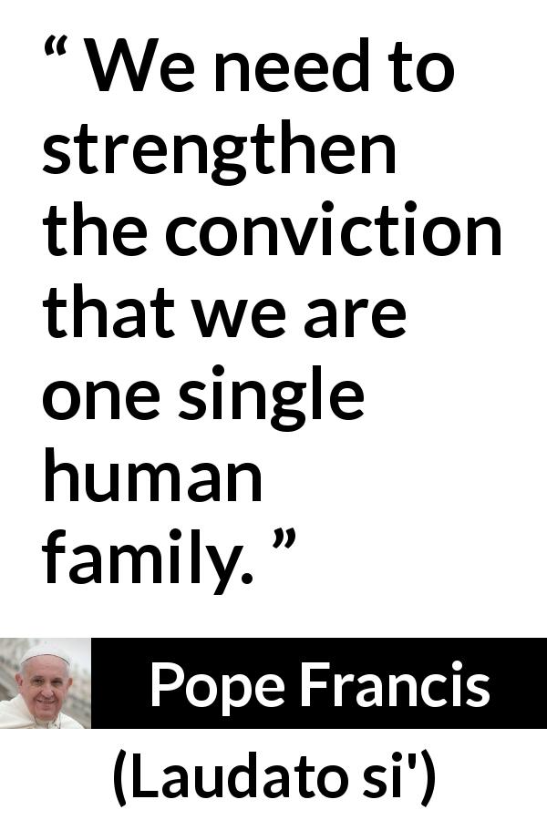 Pope Francis quote about family from Laudato si' - We need to strengthen the conviction that we are one single human family.