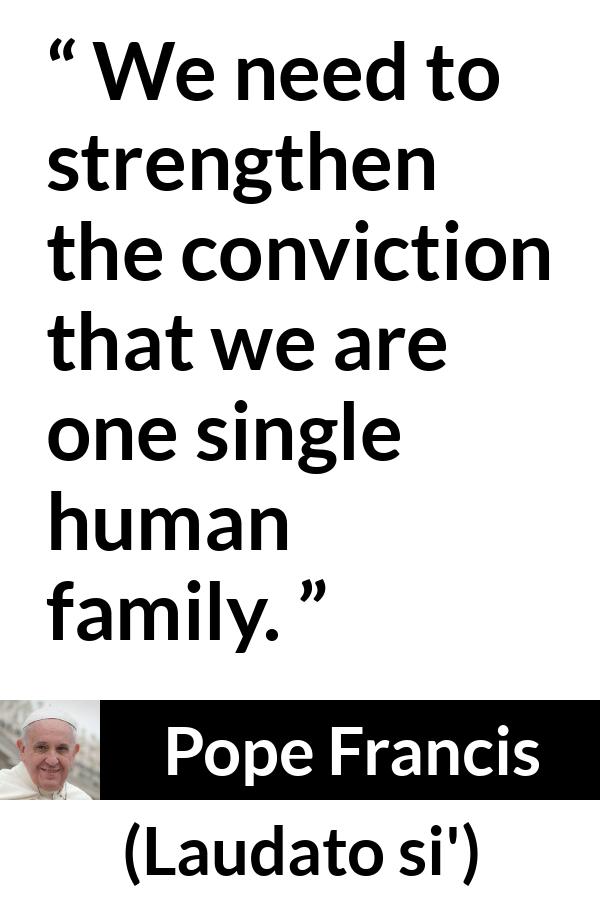 Pope Francis quote about family from Laudato si' - We need to strengthen the conviction that we are one single human family.