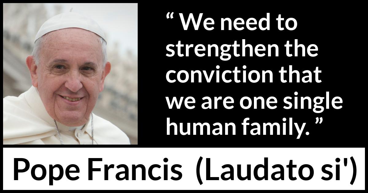 Pope Francis quote about family from Laudato si' (24 May 2015 ) Pope Francis quote about family from Laudato si' (24 May 2015 ) - We need to strengthen the conviction that we are one single human family.