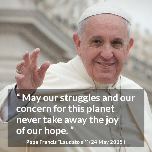 Pope Francis quote about hope from Laudato si' - May our struggles and our concern for this planet never take away the joy of our hope.