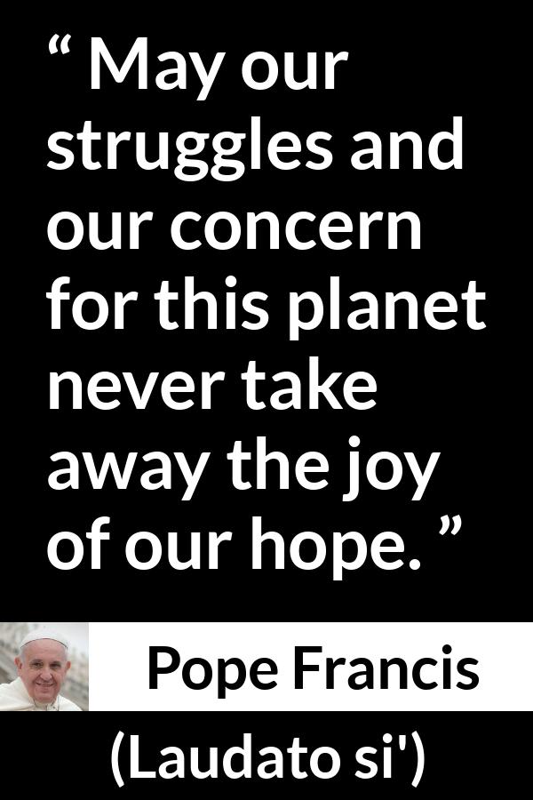 Pope Francis quote about hope from Laudato si' (24 May 2015 ) - May our struggles and our concern for this planet never take away the joy of our hope.