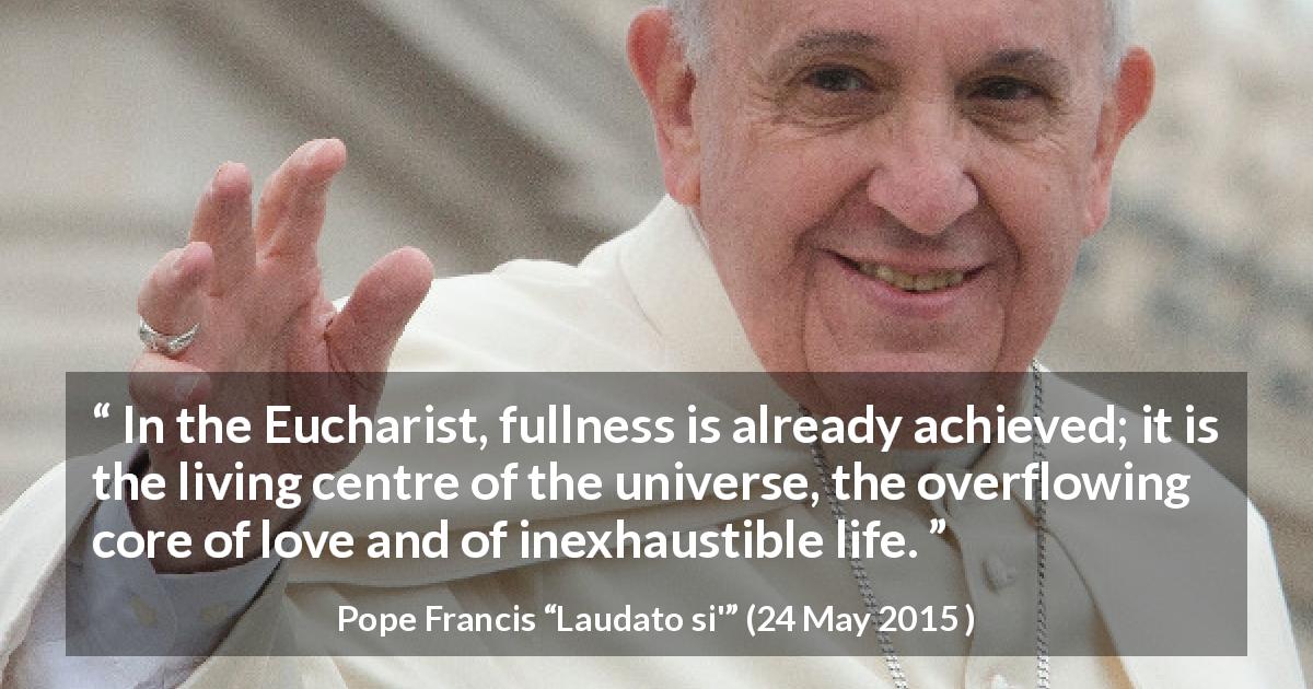 Pope Francis quote about love from Laudato si' - In the Eucharist, fullness is already achieved; it is the living centre of the universe, the overflowing core of love and of inexhaustible life.