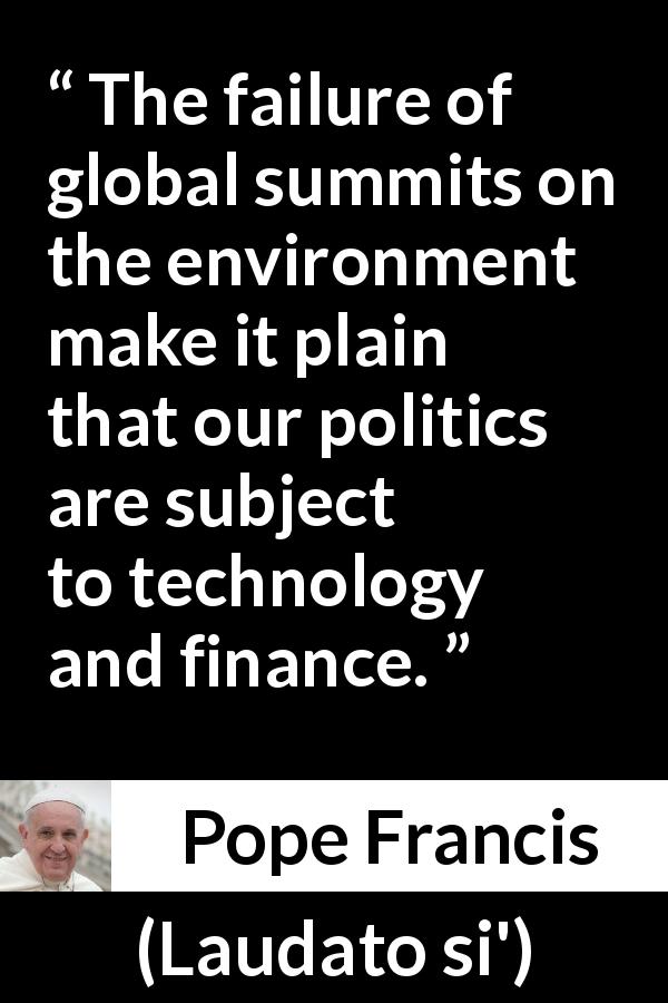 Pope Francis quote about politics from Laudato si' - The failure of global summits on the environment make it plain that our politics are subject to technology and finance.