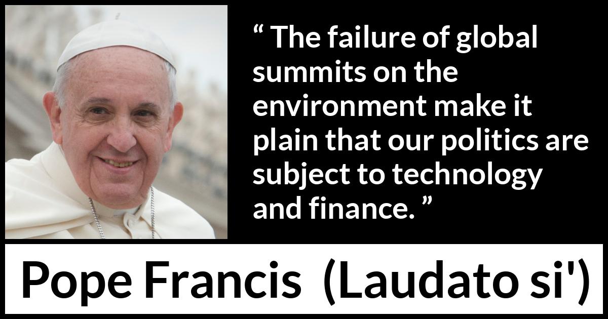 Pope Francis quote about politics from Laudato si' (24 May 2015 ) Pope Francis quote about politics from Laudato si' (24 May 2015 ) - The failure of global summits on the environment make it plain that our politics are subject to technology and finance.