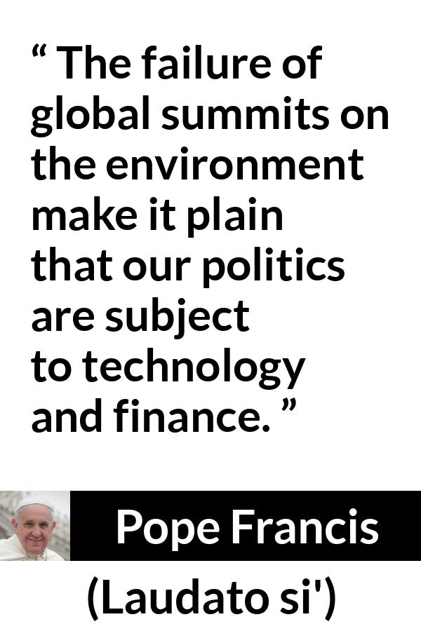 Pope Francis quote about politics from Laudato si' (24 May 2015 ) - The failure of global summits on the environment make it plain that our politics are subject to technology and finance.
