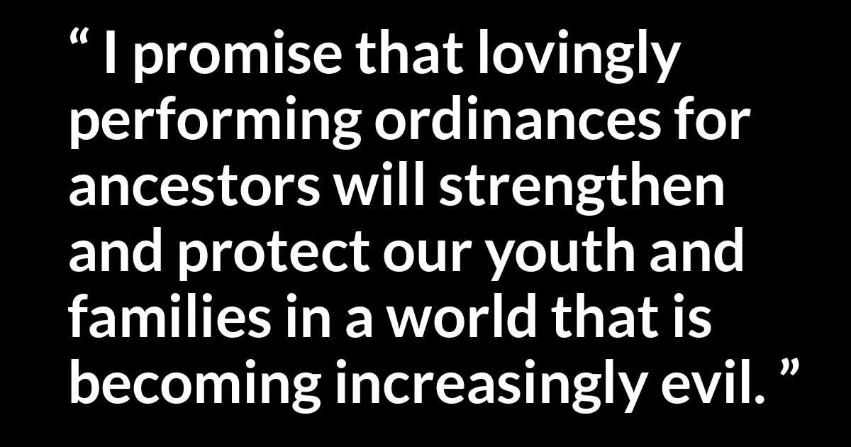 Quote @ Kwize.com Quote @ Kwize.com - I promise that lovingly performing ordinances for ancestors will strengthen and protect our youth and families in a world that is becoming increasingly evil.