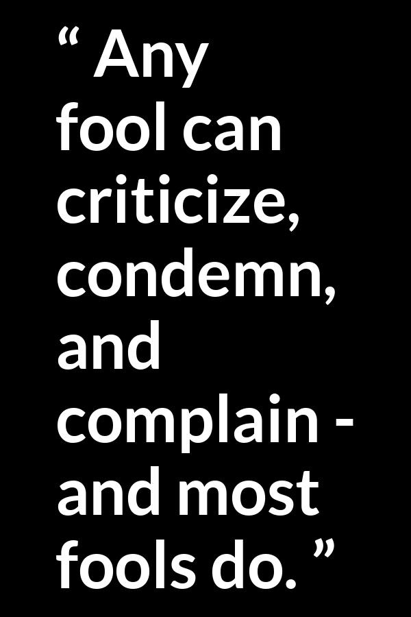 Any Fool Can Criticize Condemn And Complain And Most Fools Do any-fool-can-criticize-condemn-and-complain-and-most-fools-do