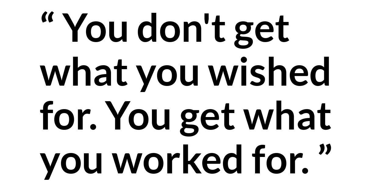 Quote Quote - You don't get what you wished for. You get what you worked for.