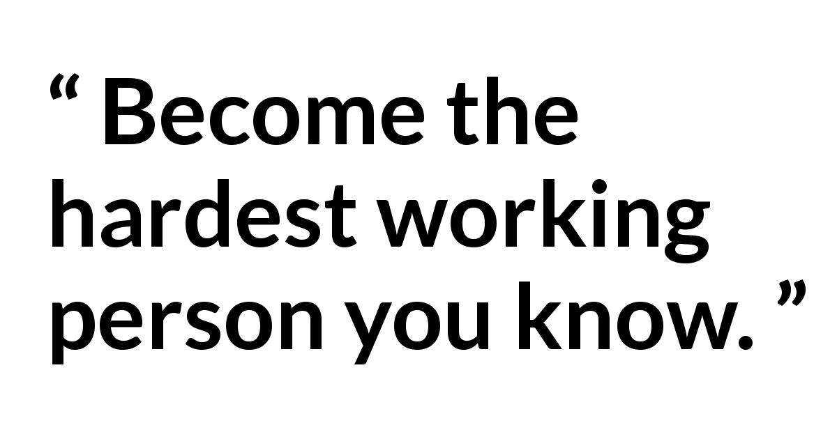 “Become the hardest working person you know.” - Kwize