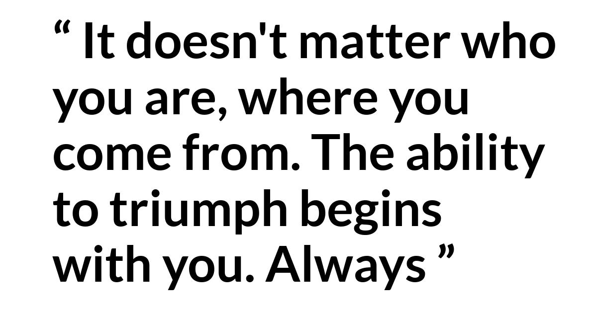 Quote Quote - It doesn't matter who you are, where you come from. The ability to triumph begins with you. Always