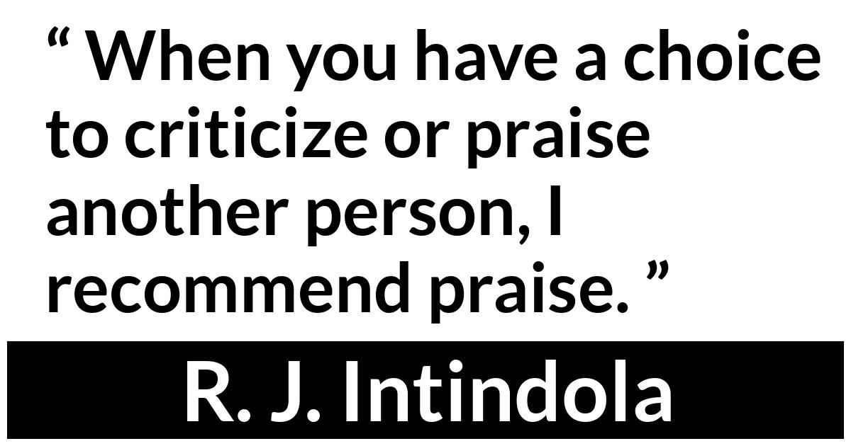 R. J. Intindola quote R. J. Intindola quote - When you have a choice to criticize or praise another person, I recommend praise.