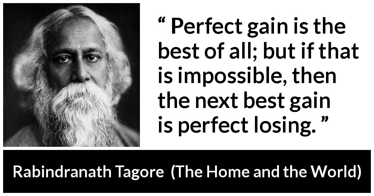 Rabindranath Tagore quote about gain from The Home and the World - Perfect gain is the best of all; but if that is impossible, then the next best gain is perfect losing.