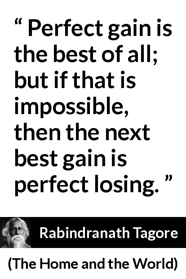 Rabindranath Tagore quote about gain from The Home and the World - Perfect gain is the best of all; but if that is impossible, then the next best gain is perfect losing.