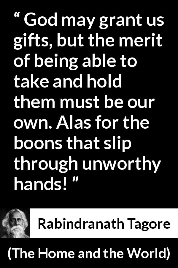 Rabindranath Tagore quote about gift from The Home and the World - God may grant us gifts, but the merit of being able to take and hold them must be our own. Alas for the boons that slip through unworthy hands!